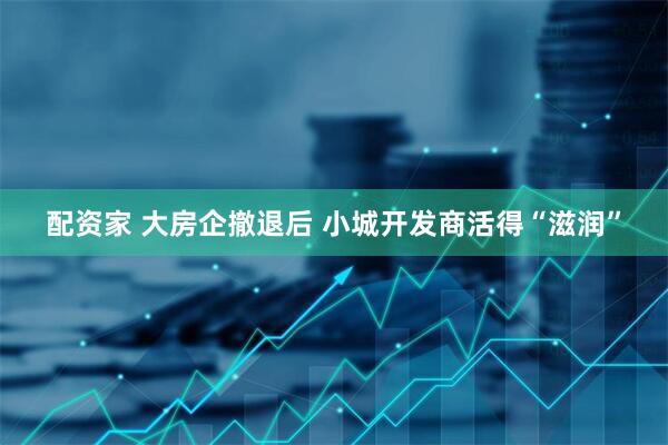 配资家 大房企撤退后 小城开发商活得“滋润”