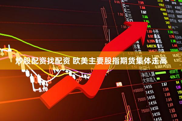炒股配资找配资 欧美主要股指期货集体走高