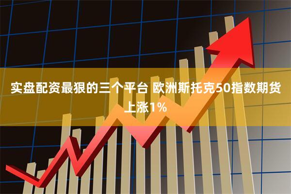 实盘配资最狠的三个平台 欧洲斯托克50指数期货上涨1%