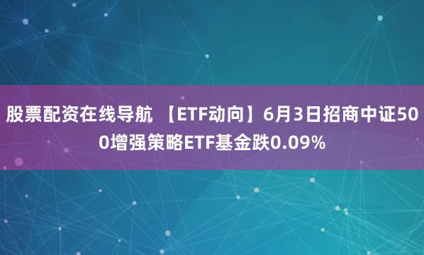 股票配资在线导航 【ETF动向】6月3日招商中证500增强策略ETF基金跌0.09%