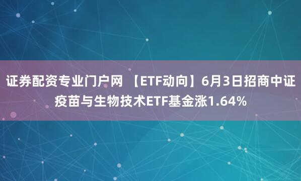 证券配资专业门户网 【ETF动向】6月3日招商中证疫苗与生物技术ETF基金涨1.64%