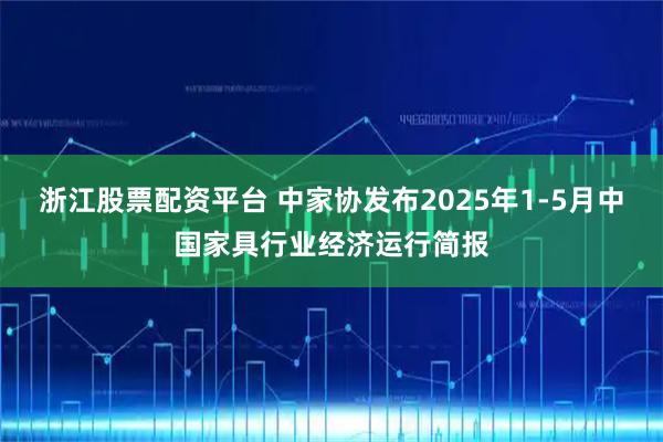 浙江股票配资平台 中家协发布2025年1-5月中国家具行业经济运行简报