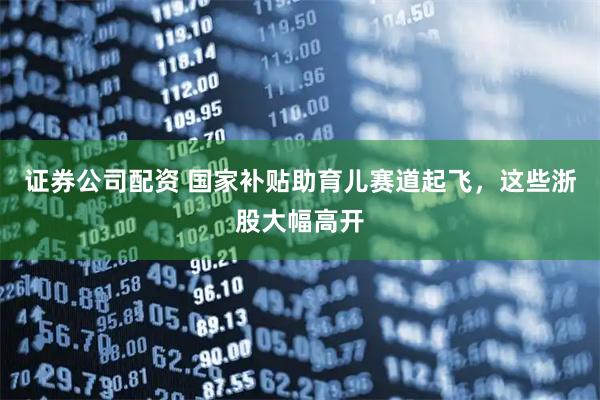 证券公司配资 国家补贴助育儿赛道起飞，这些浙股大幅高开