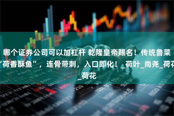 哪个证券公司可以加杠杆 乾隆皇帝赐名！传统鲁菜“荷香酥鱼”，连骨带刺，入口即化！_荷叶_尚尧_荷花