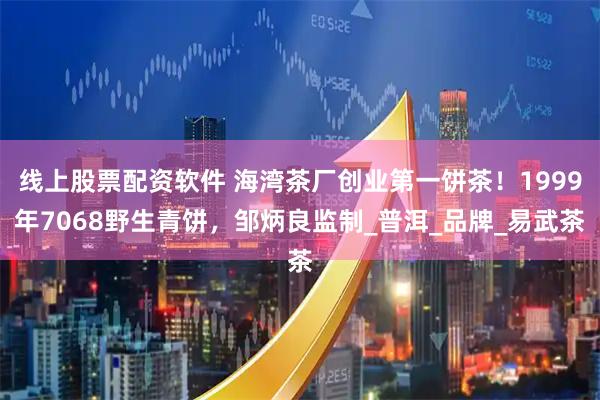 线上股票配资软件 海湾茶厂创业第一饼茶！1999年7068野生青饼，邹炳良监制_普洱_品牌_易武茶