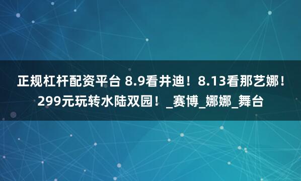 正规杠杆配资平台 8.9看井迪！8.13看那艺娜！299元玩转水陆双园！_赛博_娜娜_舞台