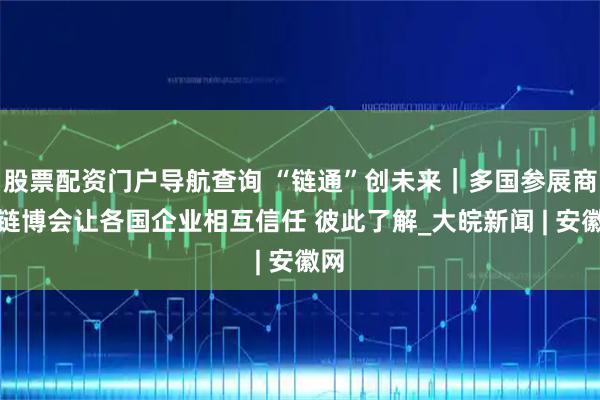 股票配资门户导航查询 “链通”创未来｜多国参展商：链博会让各国企业相互信任 彼此了解_大皖新闻 | 安徽网