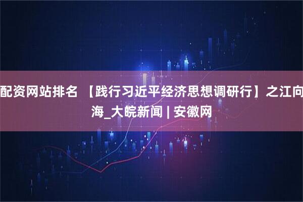 配资网站排名 【践行习近平经济思想调研行】之江向海_大皖新闻 | 安徽网