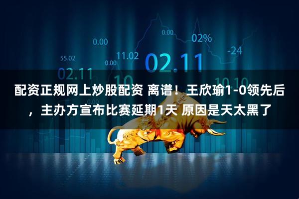 配资正规网上炒股配资 离谱！王欣瑜1-0领先后，主办方宣布比赛延期1天 原因是天太黑了