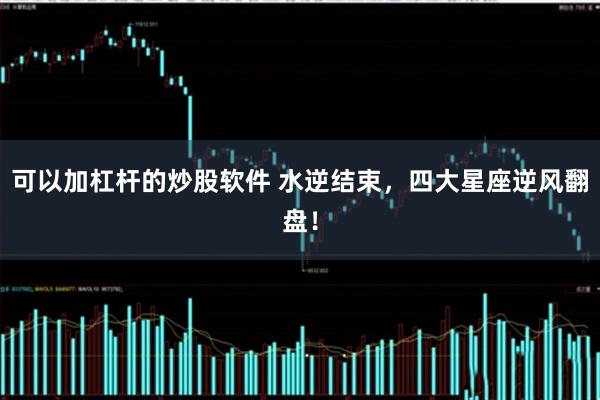 可以加杠杆的炒股软件 水逆结束，四大星座逆风翻盘！