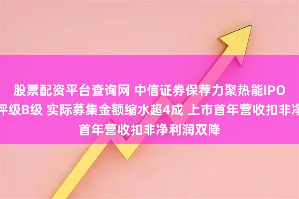 股票配资平台查询网 中信证券保荐力聚热能IPO项目质量评级B级 实际募集金额缩水超4成 上市首年营收扣非净利润双降