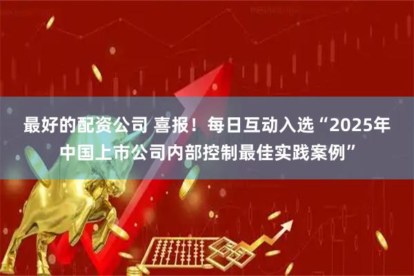 最好的配资公司 喜报！每日互动入选“2025年中国上市公司内部控制最佳实践案例”