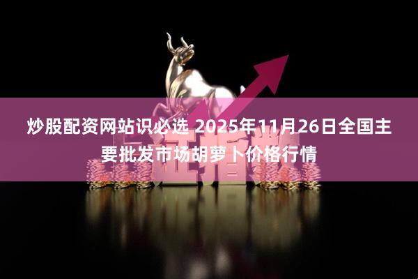 炒股配资网站识必选 2025年11月26日全国主要批发市场胡萝卜价格行情
