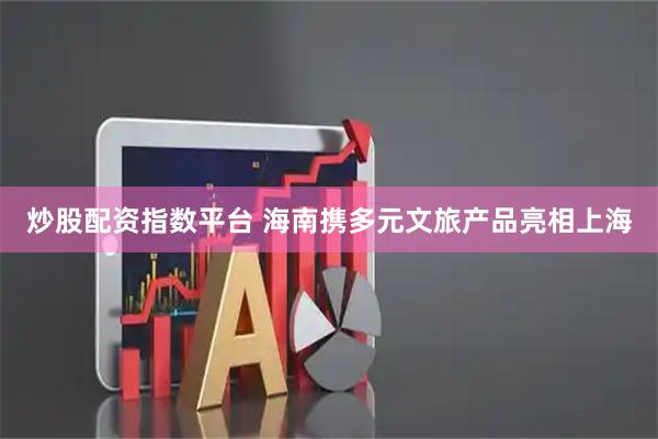 炒股配资指数平台 海南携多元文旅产品亮相上海