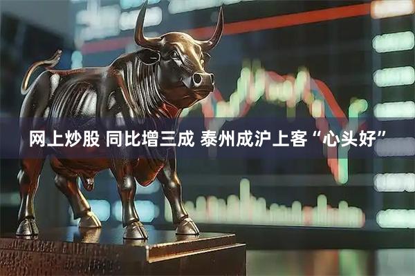 网上炒股 同比增三成 泰州成沪上客“心头好”