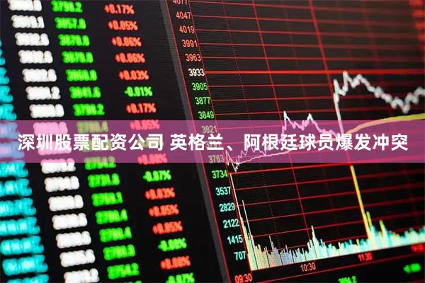 深圳股票配资公司 英格兰、阿根廷球员爆发冲突