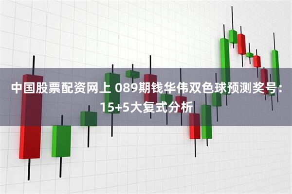 中国股票配资网上 089期钱华伟双色球预测奖号：15+5大复式分析
