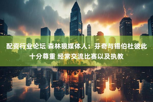 配资行业论坛 森林狼媒体人：芬奇与锡伯杜彼此十分尊重 经常交流比赛以及执教